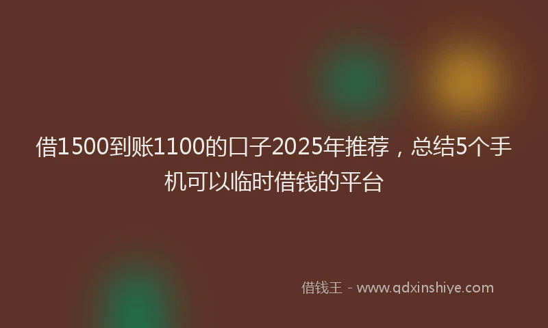 借1500到账1100的口子2025年推荐，总结5个手机可以临时借钱的平台