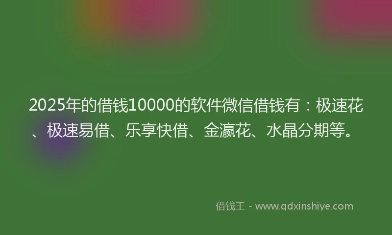 2025年的借钱10000的软件微信借钱有：极速花、极速易借、乐享快借、金瀛花、水晶分期等。
