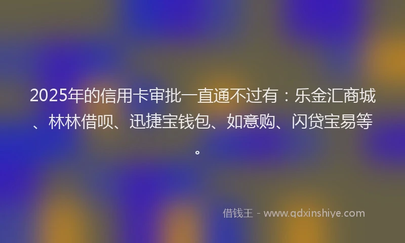2025年的信用卡审批一直通不过有：乐金汇商城、林林借呗、迅捷宝钱包、如意购、闪贷宝易等。