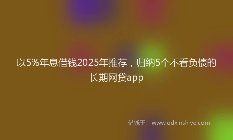 以5%年息借钱2025年推荐，归纳5个不看负债的长期网贷app