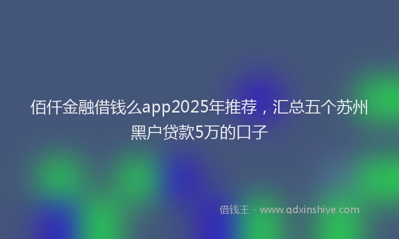 佰仟金融借钱么app2025年推荐，汇总五个苏州黑户贷款5万的口子