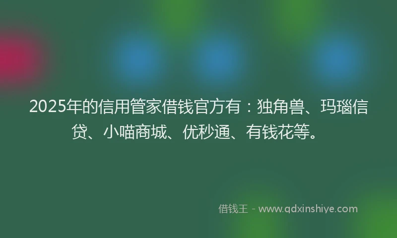 2025年的信用管家借钱官方有：独角兽、玛瑙信贷、小喵商城、优秒通、有钱花等。