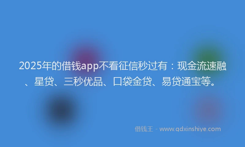 2025年的借钱app不看征信秒过有：现金流速融、星贷、三秒优品、口袋金贷、易贷通宝等。
