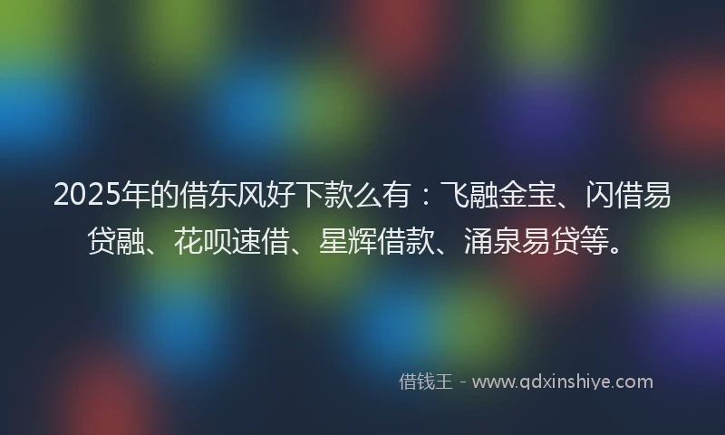 2025年的借东风好下款么有：飞融金宝、闪借易贷融、花呗速借、星辉借款、涌泉易贷等。
