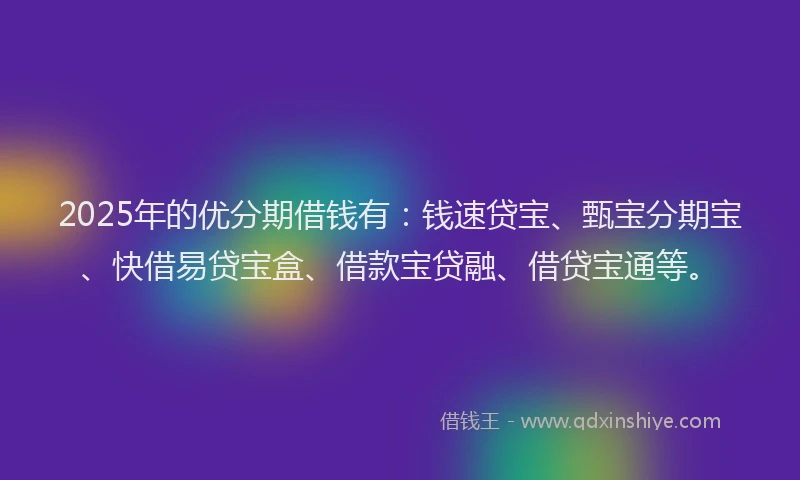 2025年的优分期借钱有：钱速贷宝、甄宝分期宝、快借易贷宝盒、借款宝贷融、借贷宝通等。