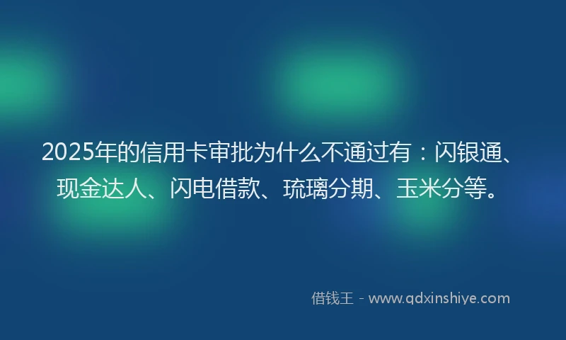 2025年的信用卡审批为什么不通过有：闪银通、现金达人、闪电借款、琉璃分期、玉米分等。
