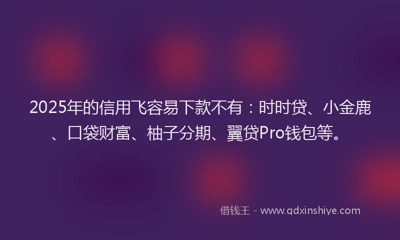 2025年的信用飞容易下款不有：时时贷、小金鹿、口袋财富、柚子分期、翼贷Pro钱包等。
