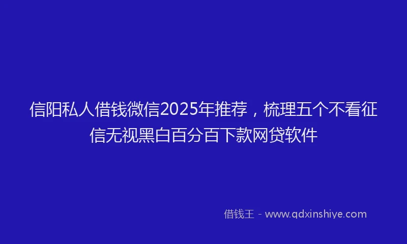 信阳私人借钱微信2025年推荐，梳理五个不看征信无视黑白百分百下款网贷软件