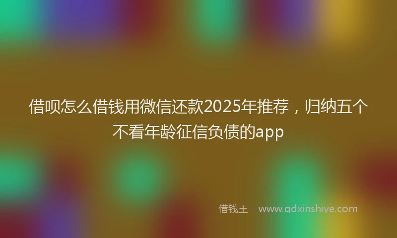 借呗怎么借钱用微信还款2025年推荐，归纳五个不看年龄征信负债的app