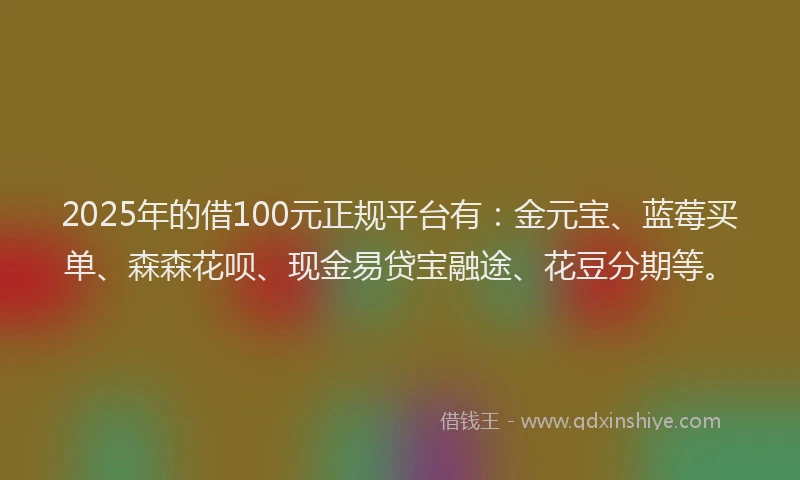 2025年的借100元正规平台有：金元宝、蓝莓买单、森森花呗、现金易贷宝融途、花豆分期等。