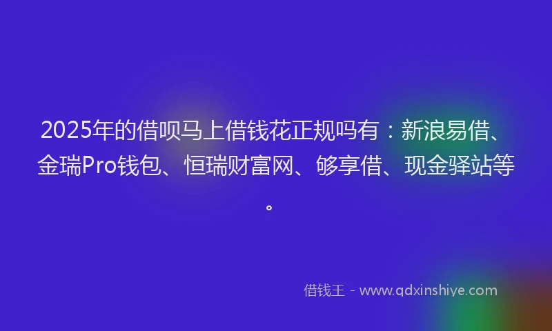 2025年的借呗马上借钱花正规吗有：新浪易借、金瑞Pro钱包、恒瑞财富网、够享借、现金驿站等。