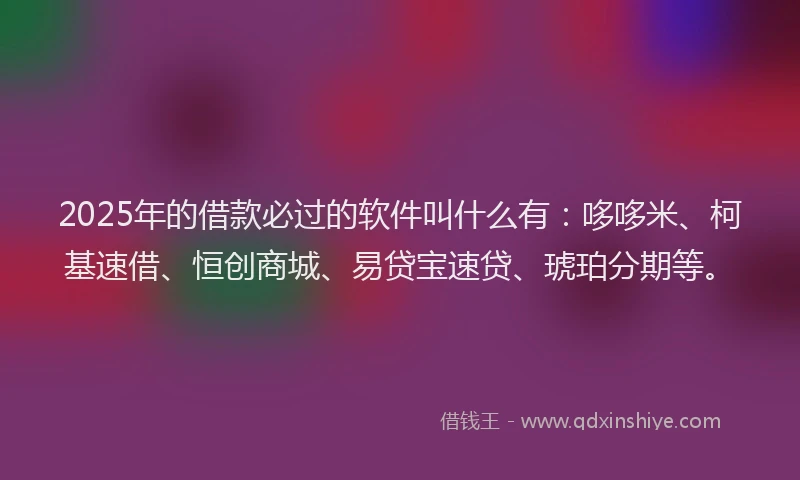 2025年的借款必过的软件叫什么有：哆哆米、柯基速借、恒创商城、易贷宝速贷、琥珀分期等。