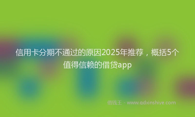 信用卡分期不通过的原因2025年推荐，概括5个值得信赖的借贷app
