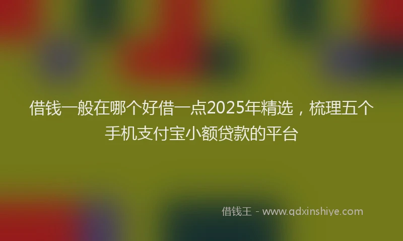 借钱一般在哪个好借一点2025年精选，梳理五个手机支付宝小额贷款的平台