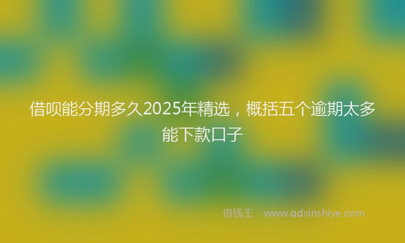 借呗能分期多久2025年精选，概括五个逾期太多能下款口子