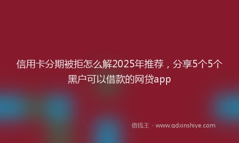 信用卡分期被拒怎么解2025年推荐，分享5个5个黑户可以借款的网贷app