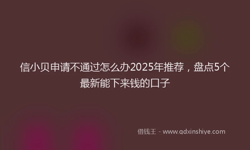 信小贝申请不通过怎么办2025年推荐，盘点5个最新能下来钱的口子