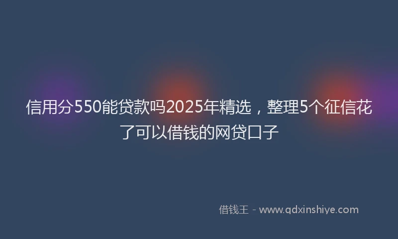 信用分550能贷款吗2025年精选，整理5个征信花了可以借钱的网贷口子
