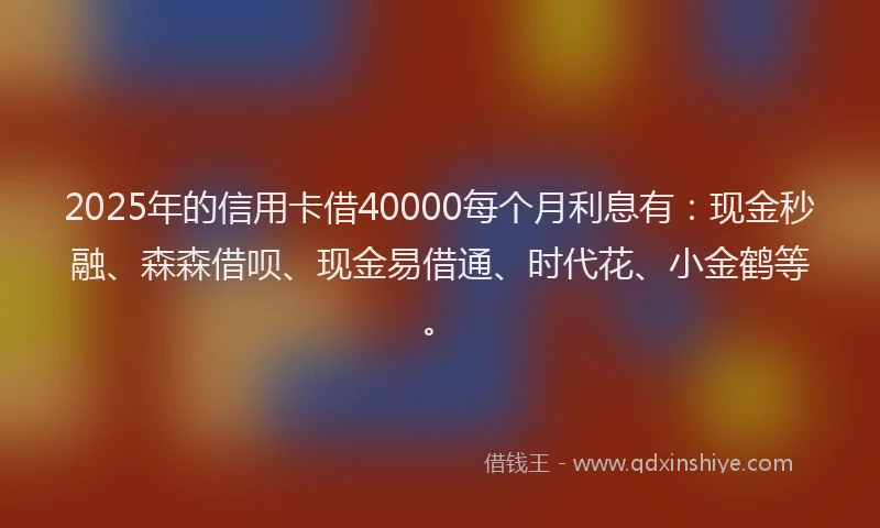 2025年的信用卡借40000每个月利息有：现金秒融、森森借呗、现金易借通、时代花、小金鹤等。