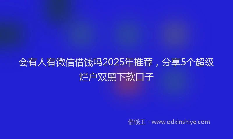 会有人有微信借钱吗2025年推荐，分享5个超级烂户双黑下款口子