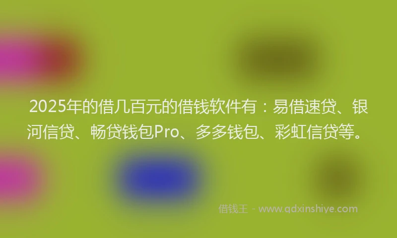 2025年的借几百元的借钱软件有：易借速贷、银河信贷、畅贷钱包Pro、多多钱包、彩虹信贷等。