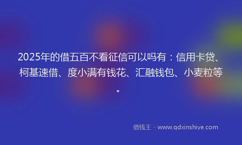 2025年的借五百不看征信可以吗有：信用卡贷、柯基速借、度小满有钱花、汇融钱包、小麦粒等。