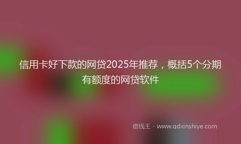 信用卡好下款的网贷2025年推荐，概括5个分期有额度的网贷软件