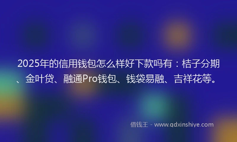 2025年的信用钱包怎么样好下款吗有：桔子分期、金叶贷、融通Pro钱包、钱袋易融、吉祥花等。