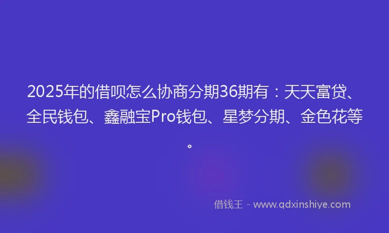 2025年的借呗怎么协商分期36期有：天天富贷、全民钱包、鑫融宝Pro钱包、星梦分期、金色花等。