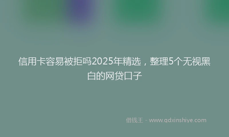 信用卡容易被拒吗2025年精选，整理5个无视黑白的网贷口子
