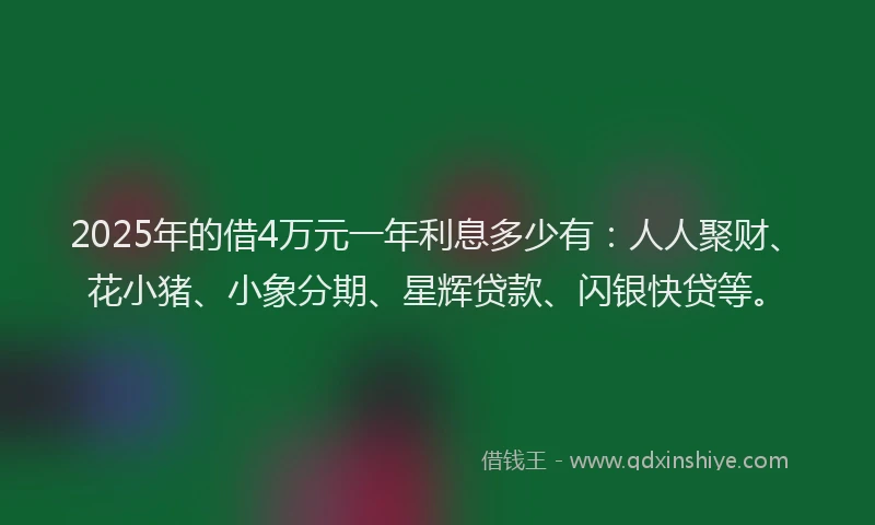 2025年的借4万元一年利息多少有：人人聚财、花小猪、小象分期、星辉贷款、闪银快贷等。