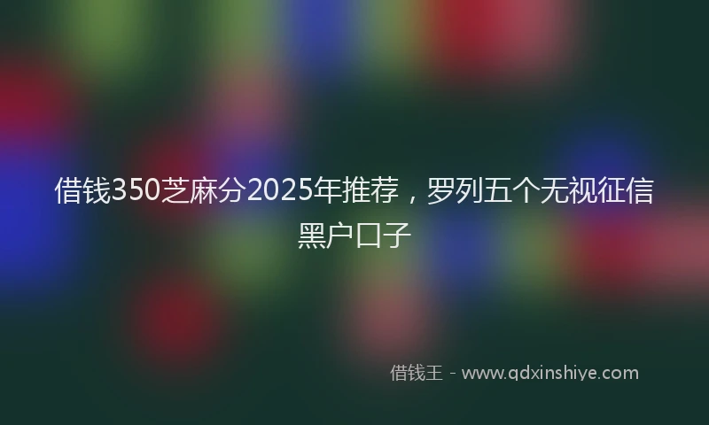 借钱350芝麻分2025年推荐，罗列五个无视征信黑户口子