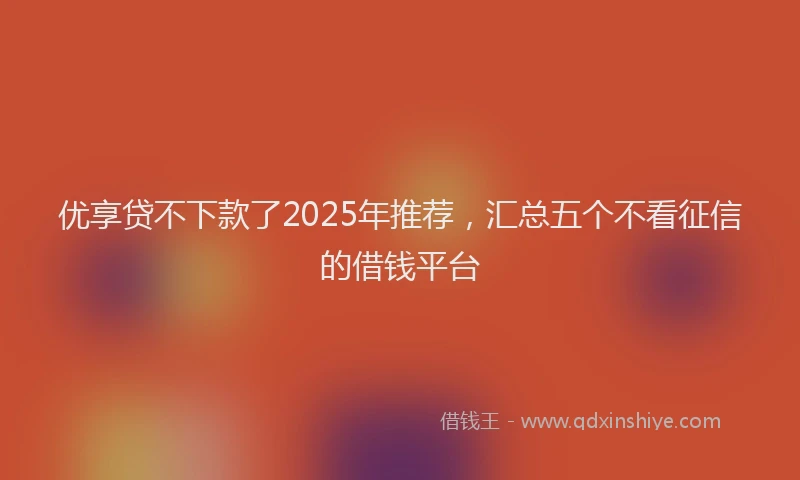 优享贷不下款了2025年推荐，汇总五个不看征信的借钱平台
