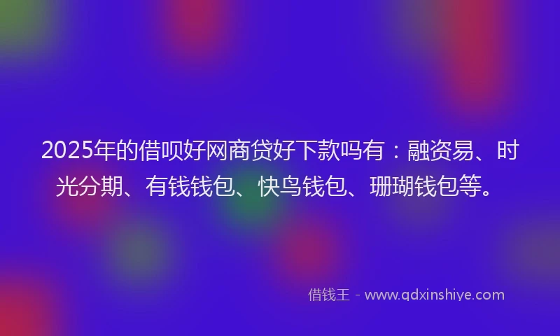 2025年的借呗好网商贷好下款吗有：融资易、时光分期、有钱钱包、快鸟钱包、珊瑚钱包等。