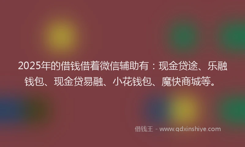 2025年的借钱借着微信辅助有：现金贷途、乐融钱包、现金贷易融、小花钱包、魔快商城等。