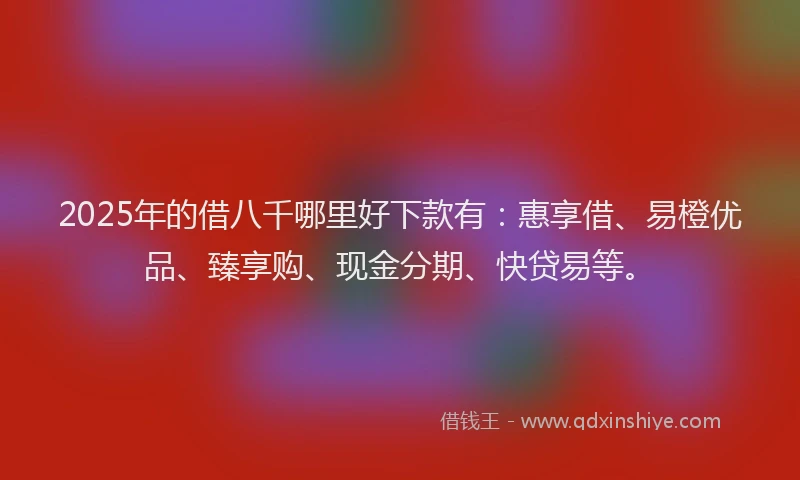 2025年的借八千哪里好下款有：惠享借、易橙优品、臻享购、现金分期、快贷易等。