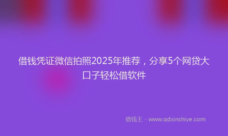 借钱凭证微信拍照2025年推荐，分享5个网贷大口子轻松借软件