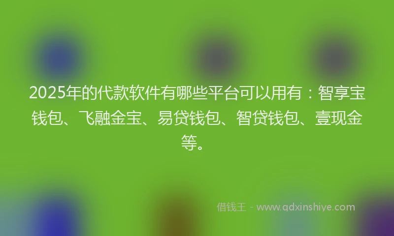 2025年的代款软件有哪些平台可以用有：智享宝钱包、飞融金宝、易贷钱包、智贷钱包、壹现金等。