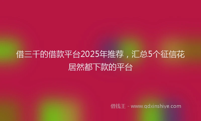 借三千的借款平台2025年推荐，汇总5个征信花居然都下款的平台
