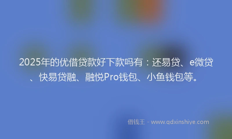 2025年的优借贷款好下款吗有：还易贷、e微贷、快易贷融、融悦Pro钱包、小鱼钱包等。