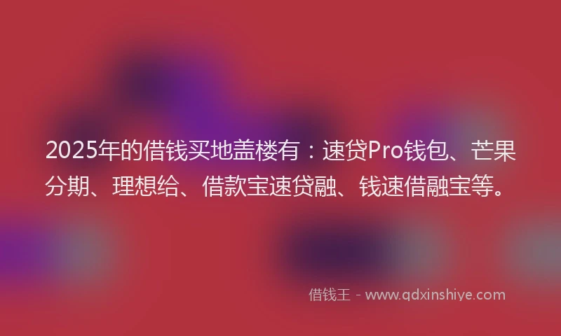 2025年的借钱买地盖楼有：速贷Pro钱包、芒果分期、理想给、借款宝速贷融、钱速借融宝等。