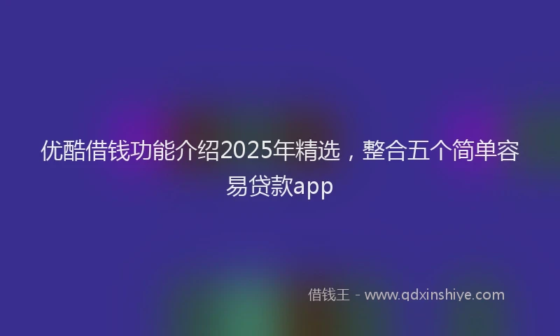 优酷借钱功能介绍2025年精选，整合五个简单容易贷款app