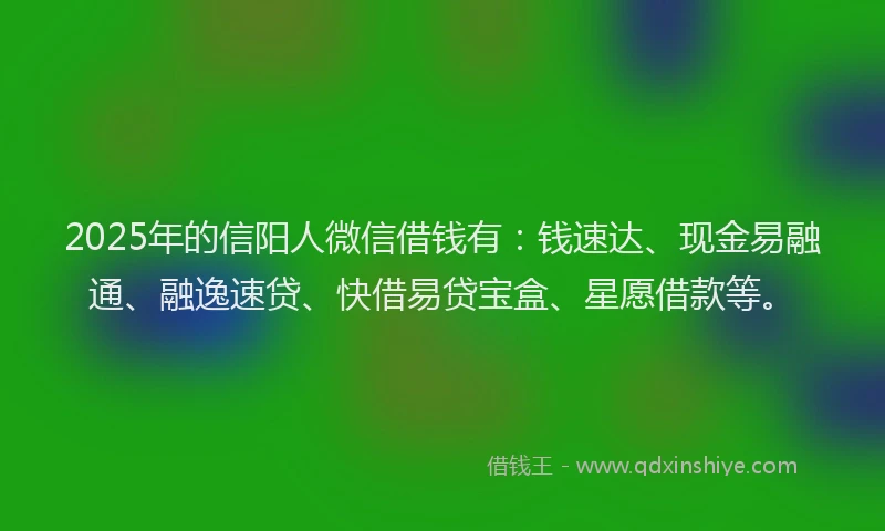 2025年的信阳人微信借钱有：钱速达、现金易融通、融逸速贷、快借易贷宝盒、星愿借款等。