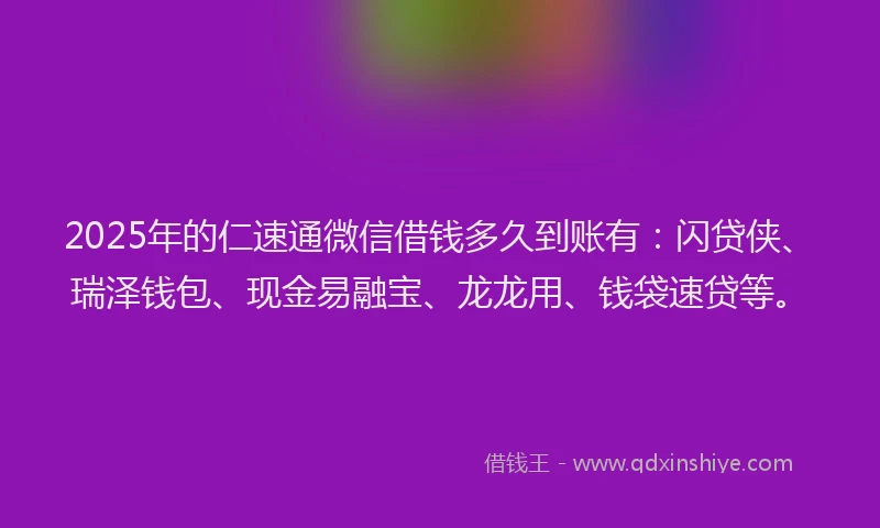 2025年的仁速通微信借钱多久到账有：闪贷侠、瑞泽钱包、现金易融宝、龙龙用、钱袋速贷等。