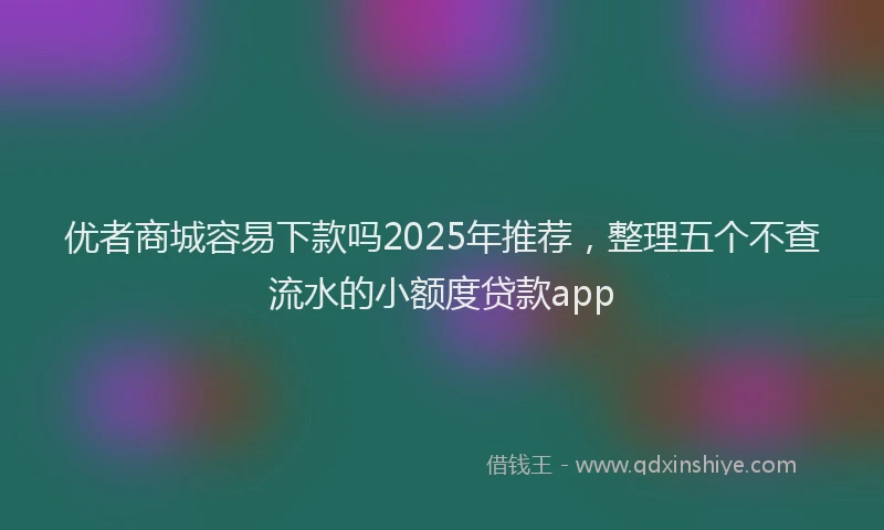优者商城容易下款吗2025年推荐，整理五个不查流水的小额度贷款app