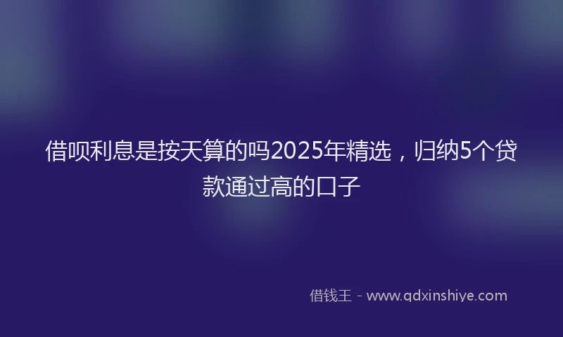 借呗利息是按天算的吗2025年精选，归纳5个贷款通过高的口子