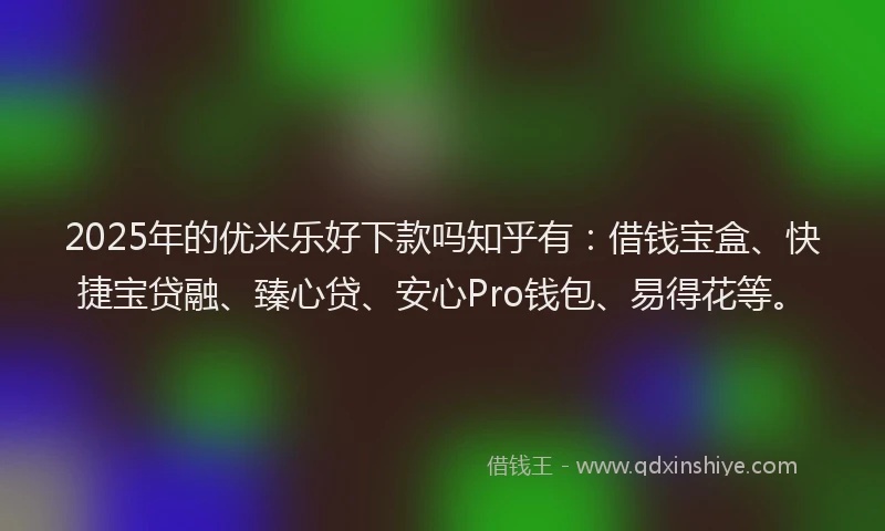 2025年的优米乐好下款吗知乎有：借钱宝盒、快捷宝贷融、臻心贷、安心Pro钱包、易得花等。