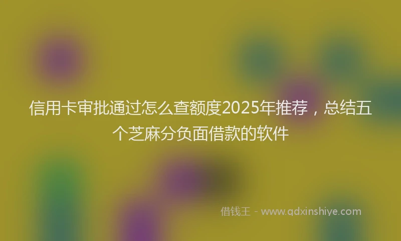 信用卡审批通过怎么查额度2025年推荐，总结五个芝麻分负面借款的软件