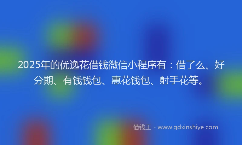 2025年的优逸花借钱微信小程序有：借了么、好分期、有钱钱包、惠花钱包、射手花等。
