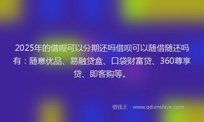 2025年的借呗可以分期还吗借呗可以随借随还吗有：随意优品、易融贷盒、口袋财富贷、360尊享贷、即客购等。